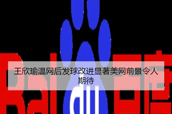 王欣瑜温网后发球改进显著美网前景令人期待