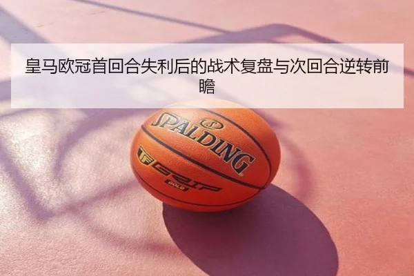 皇马欧冠首回合失利后的战术复盘与次回合逆转前瞻