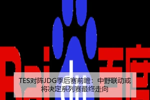 TES对阵JDG季后赛前瞻：中野联动或将决定系列赛最终走向